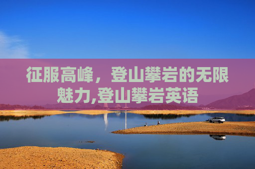 征服高峰，登山攀岩的无限魅力,登山攀岩英语