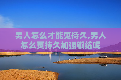 男人怎么才能更持久,男人怎么更持久加强锻练呢
