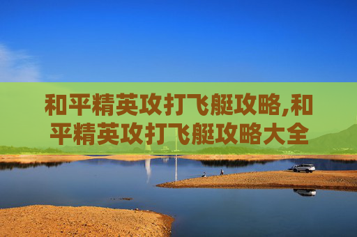 和平精英攻打飞艇攻略,和平精英攻打飞艇攻略大全 和平精英攻打飞艇攻略,和平精英攻打飞艇攻略大全