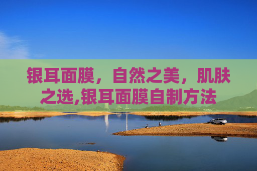 银耳面膜,自然之美,肌肤之选,银耳面膜自制方法 银耳面膜,自然之美,肌肤之选,银耳面膜自制方法