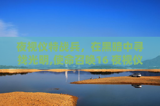 夜视仪特战兵,在黑暗中寻找光明,使命召唤16 夜视仪 夜视仪特战兵,在黑暗中寻找光明,使命召唤16 夜视仪
