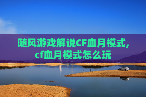 随风游戏解说CF血月模式,cf血月模式怎么玩 随风游戏解说CF血月模式,cf血月模式怎么玩