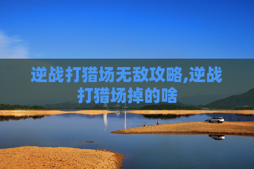 逆战打猎场无敌攻略,逆战打猎场掉的啥 逆战打猎场无敌攻略,逆战打猎场掉的啥