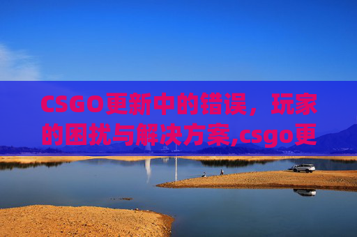 CSGO更新中的错误,玩家的困扰与解决方案,csgo更新不了怎么回事 CSGO更新中的错误,玩家的困扰与解决方案,csgo更新不了怎么回事