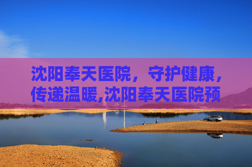 沈阳奉天医院,守护健康,传递温暖,沈阳奉天医院预约挂号 沈阳奉天医院,守护健康,传递温暖,沈阳奉天医院预约挂号