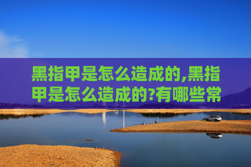黑指甲是怎么造成的,黑指甲是怎么造成的?有哪些常见原因和预防方法? 黑指甲是怎么造成的,黑指甲是怎么造成的?有哪些常见原因和预防方法?