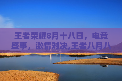 王者荣耀8月十八日，电竞盛事，激情对决,王者八月八日
