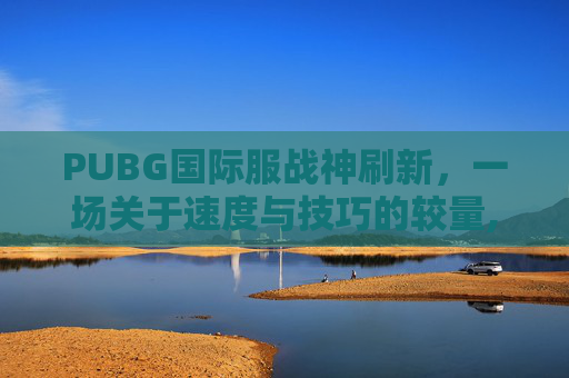PUBG国际服战神刷新，一场关于速度与技巧的较量,吃鸡国际服战神