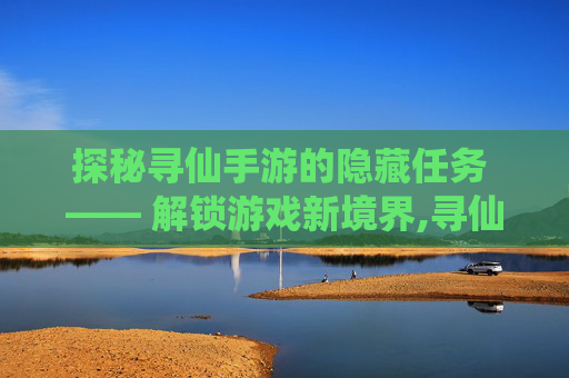 探秘寻仙手游的隐藏任务 —— 解锁游戏新境界,寻仙手游隐藏任务位置大全