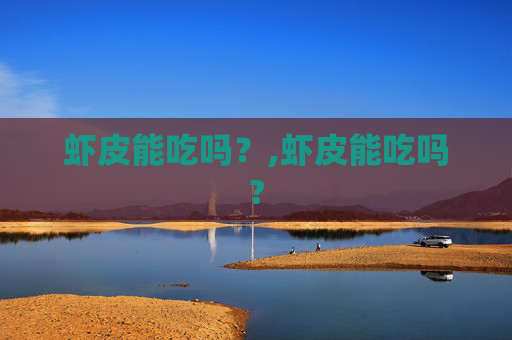 虾皮能吃吗?,虾皮能吃吗? 虾皮能吃吗?,虾皮能吃吗?