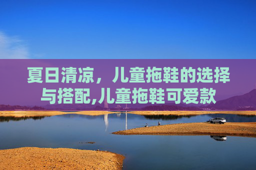 夏日清凉，儿童拖鞋的选择与搭配,儿童拖鞋可爱款