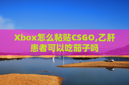 Xbox怎么粘贴CSGO,乙肝患者可以吃茄子吗
