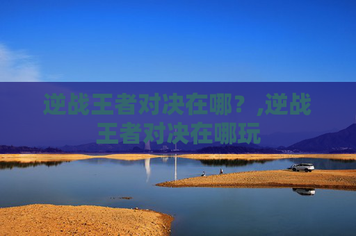 逆战王者对决在哪？,逆战王者对决在哪玩