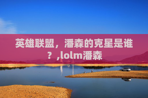 英雄联盟，潘森的克星是谁？,lolm潘森