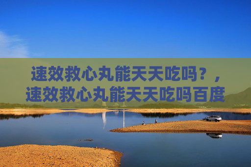 速效救心丸能天天吃吗？,速效救心丸能天天吃吗百度百科