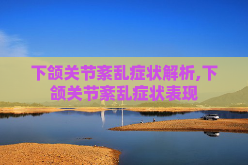下颌关节紊乱症状解析,下颌关节紊乱症状表现