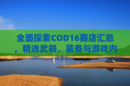 全面探索COD16商店汇总，精选武器、装备与游戏内容一览,cod16商店多久刷新