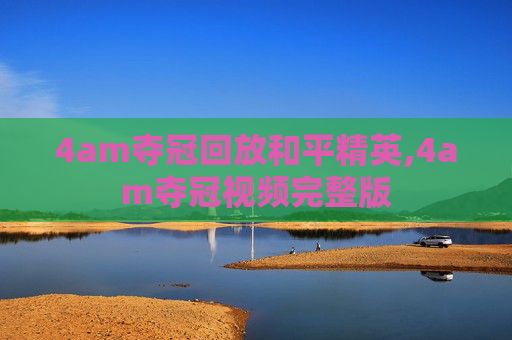 4am夺冠回放和平精英,4am夺冠视频完整版