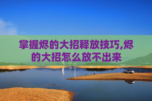 掌握烬的大招释放技巧,烬的大招怎么放不出来