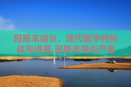 回肠末端炎，现代医学的挑战与进展,回肠末端炎严重吗