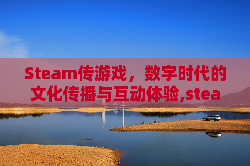 Steam传游戏，数字时代的文化传播与互动体验,steam传游戏真的挣钱吗