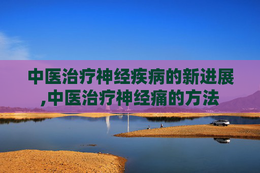 中医治疗神经疾病的新进展,中医治疗神经痛的方法