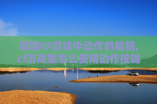 掌握CF游戏中动作的精髓,cf游戏里怎么使用动作按键