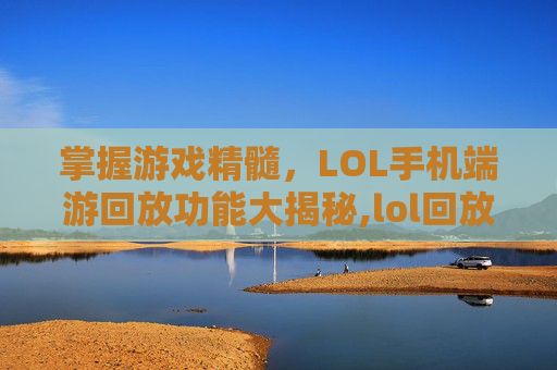 掌握游戏精髓，LOL手机端游回放功能大揭秘,lol回放手机上可以看吗