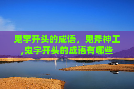 鬼字开头的成语，鬼斧神工,鬼字开头的成语有哪些