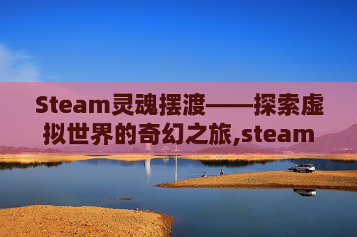 Steam灵魂摆渡——探索虚拟世界的奇幻之旅,steam灵魂摆渡人怎么联机