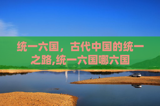 统一六国，古代中国的统一之路,统一六国哪六国