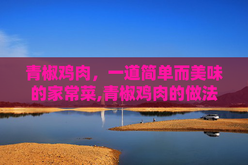 青椒鸡肉，一道简单而美味的家常菜,青椒鸡肉的做法大全