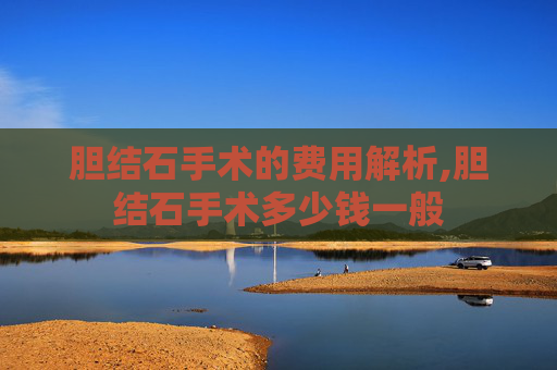 胆结石手术的费用解析,胆结石手术多少钱一般