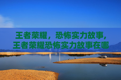 王者荣耀，恐怖实力故事,王者荣耀恐怖实力故事在哪看