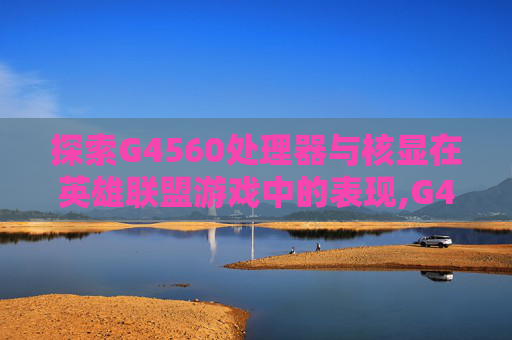 探索G4560处理器与核显在英雄联盟游戏中的表现,G4560核显能玩什么游戏