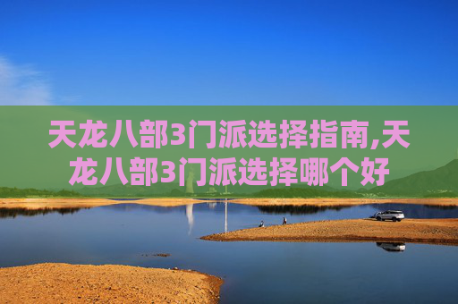 天龙八部3门派选择指南,天龙八部3门派选择哪个好