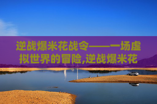 逆战爆米花战令——一场虚拟世界的冒险,逆战爆米花战令多少钱