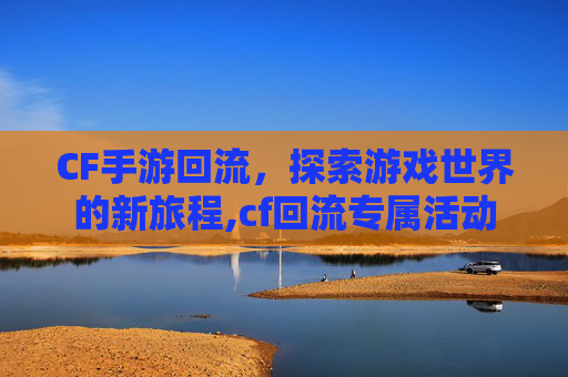 CF手游回流，探索游戏世界的新旅程,cf回流专属活动