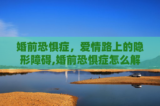 婚前恐惧症，爱情路上的隐形障碍,婚前恐惧症怎么解决
