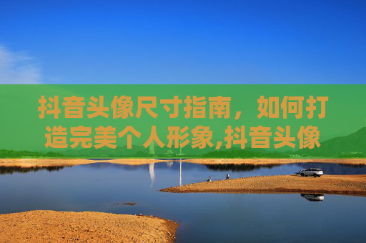 抖音头像尺寸指南，如何打造完美个人形象,抖音头像尺寸是多大的?