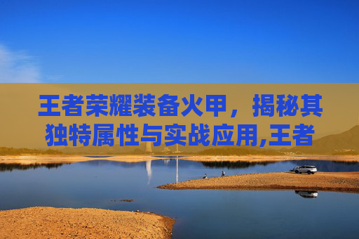 王者荣耀装备火甲，揭秘其独特属性与实战应用,王者荣耀装备火甲怎么获得