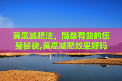 黄瓜减肥法，简单有效的瘦身秘诀,黄瓜减肥效果好吗
