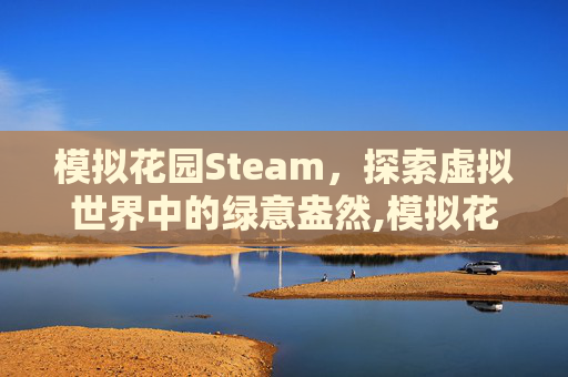 模拟花园Steam，探索虚拟世界中的绿意盎然,模拟花园小镇