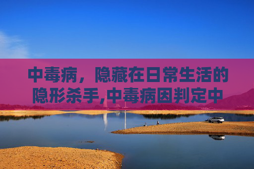 中毒病，隐藏在日常生活的隐形杀手,中毒病因判定中哪些是公设内容