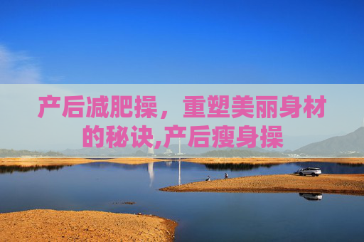 产后减肥操，重塑美丽身材的秘诀,产后瘦身操