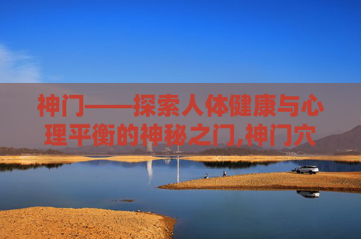 神门——探索人体健康与心理平衡的神秘之门,神门穴位在哪儿