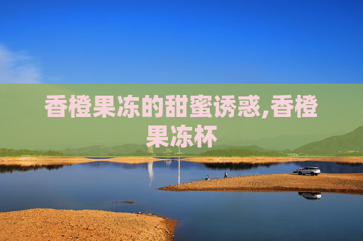 香橙果冻的甜蜜诱惑,香橙果冻杯