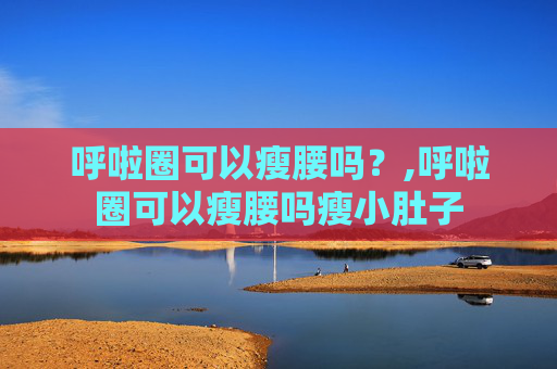呼啦圈可以瘦腰吗？,呼啦圈可以瘦腰吗瘦小肚子