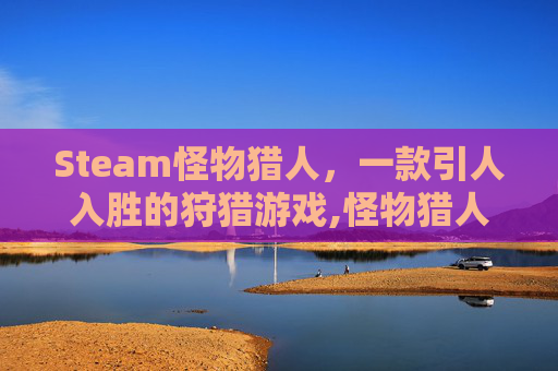 Steam怪物猎人，一款引人入胜的狩猎游戏,怪物猎人在steam上的出品顺序