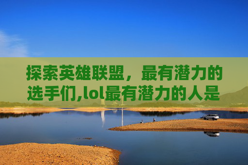 探索英雄联盟，最有潜力的选手们,lol最有潜力的人是谁